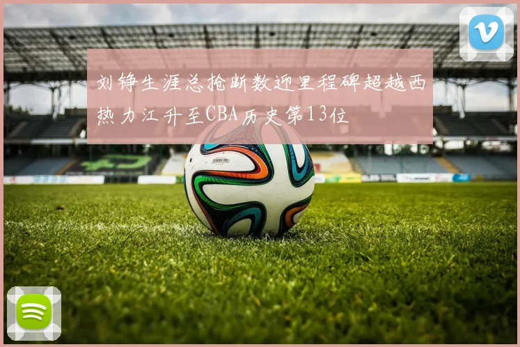 刘铮生涯总抢断数迎里程碑超越西热力江升至CBA历史第13位