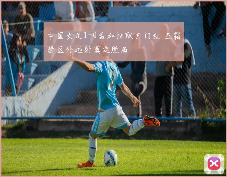 中国女足1-0孟加拉取开门红 王霜禁区外远射奠定胜局