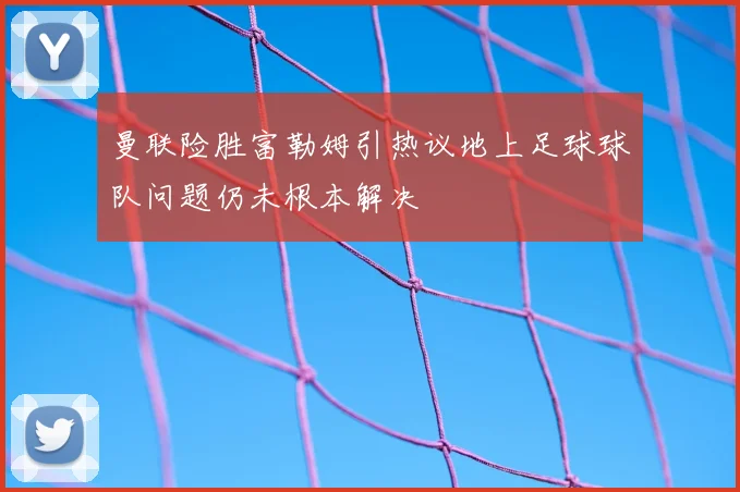 曼联险胜富勒姆引热议地上足球球队问题仍未根本解决