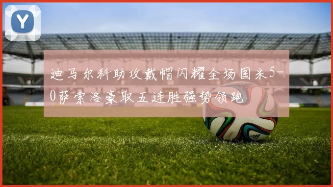 迪马尔科助攻戴帽闪耀全场国米5-0萨索洛豪取五连胜强势领跑