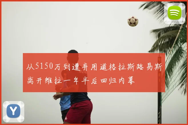 从5150万到遭弃用道格拉斯路易斯离开维拉一年半后回归内幕