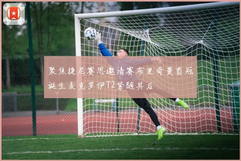 聚焦捷尼赛思邀请赛布里奇曼首冠诞生麦克罗伊T2紧随其后