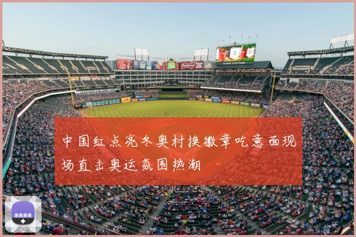 中国红点亮冬奥村换徽章吃意面现场直击奥运氛围热潮