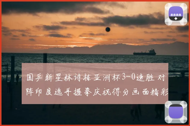 国乒新星林诗栋亚洲杯3-0速胜 对阵印度选手握拳庆祝得分画面精彩