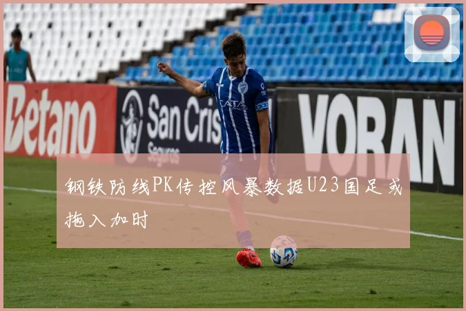 钢铁防线PK传控风暴数据U23国足或拖入加时