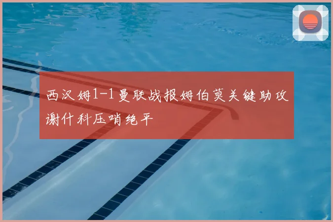 西汉姆1-1曼联战报姆伯莫关键助攻谢什科压哨绝平