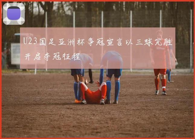 U23国足亚洲杯争冠宣言以三球完胜开启夺冠征程