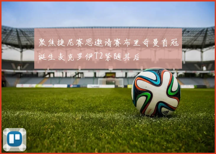 聚焦捷尼赛思邀请赛布里奇曼首冠诞生麦克罗伊T2紧随其后