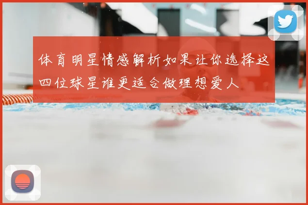 体育明星情感解析如果让你选择这四位球星谁更适合做理想爱人