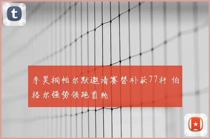 李昊桐帕尔默邀请赛替补获77杆 伯格尔强势领跑首轮