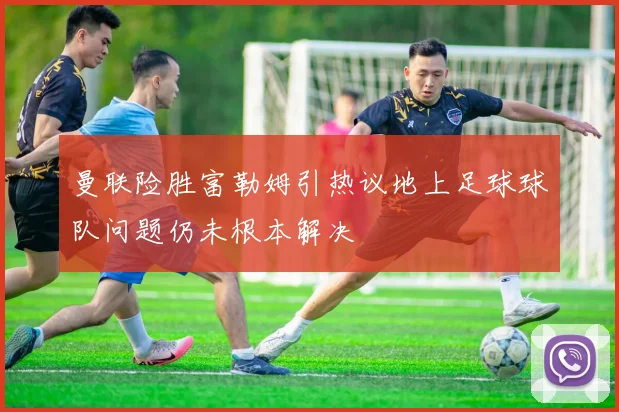 曼联险胜富勒姆引热议地上足球球队问题仍未根本解决