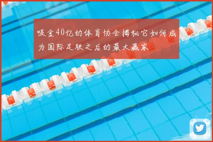 吸金40亿的体育协会揭秘它如何成为国际足联之后的最大赢家