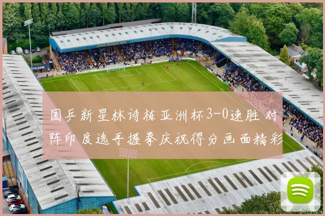 国乒新星林诗栋亚洲杯3-0速胜 对阵印度选手握拳庆祝得分画面精彩