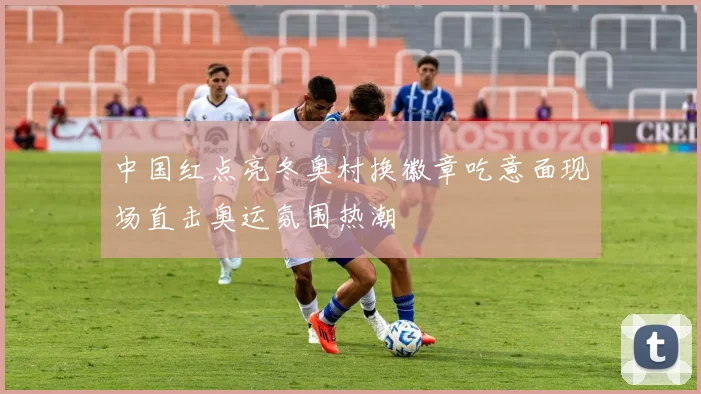 中国红点亮冬奥村换徽章吃意面现场直击奥运氛围热潮